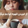 چرا قهوه می‌خورم ولی خوابم می‌گیره؟